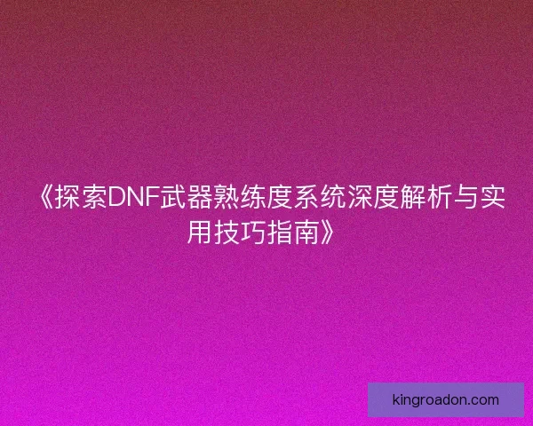 《探索DNF武器熟练度系统深度解析与实用技巧指南》 《探索DNF武器熟练度系统深度解析与实用技巧指南》