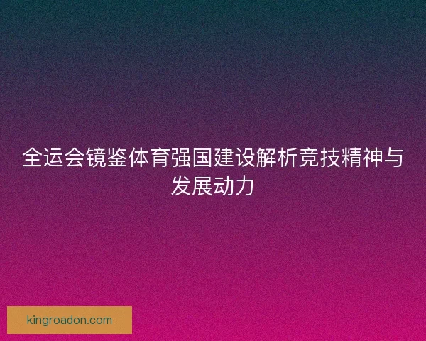 全运会镜鉴体育强国建设解析竞技精神与发展动力 全运会镜鉴体育强国建设解析竞技精神与发展动力